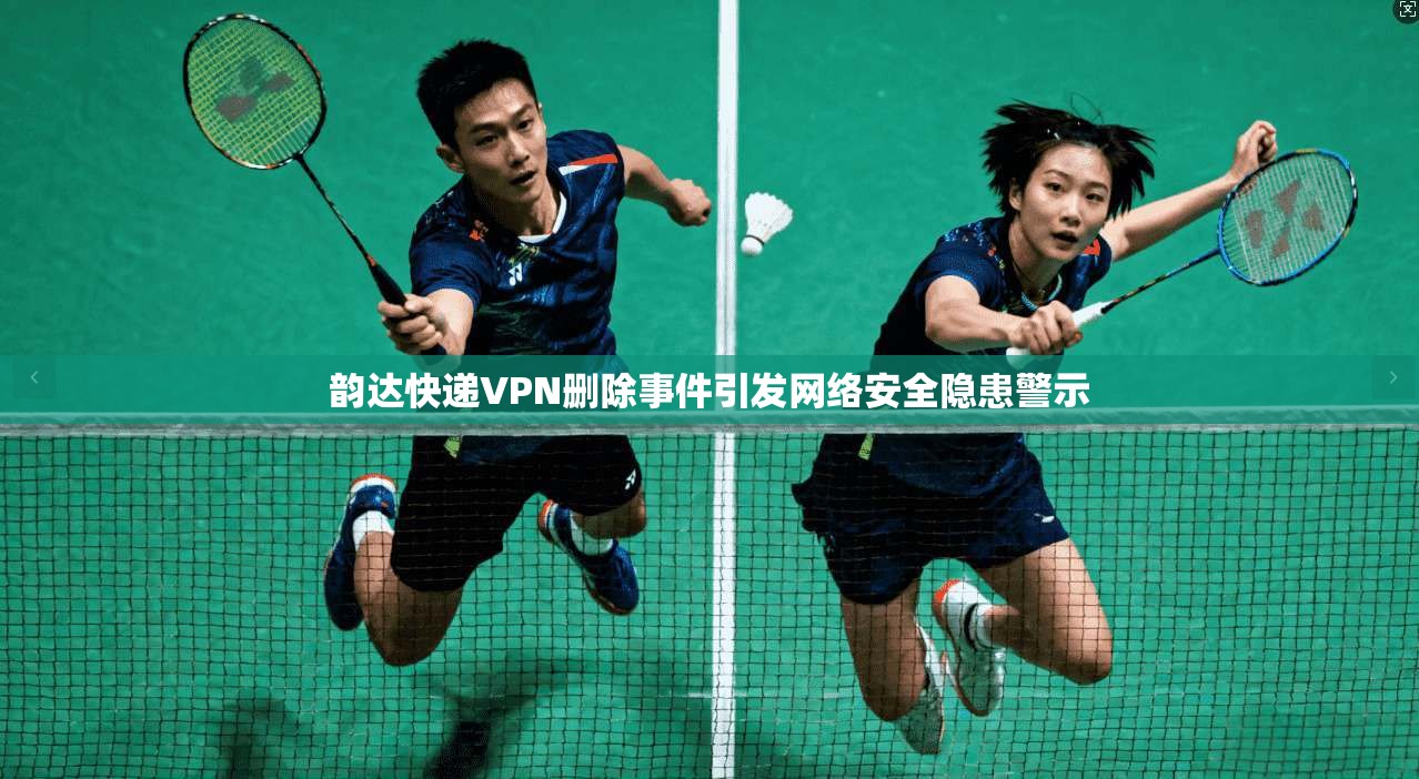 韵达快递VPN删除事件引发网络安全隐患警示