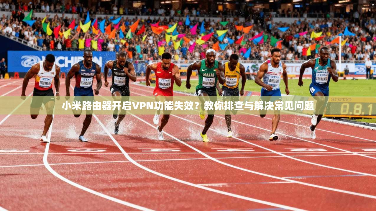 小米路由器开启VPN功能失效?教你排查与解决常见问题