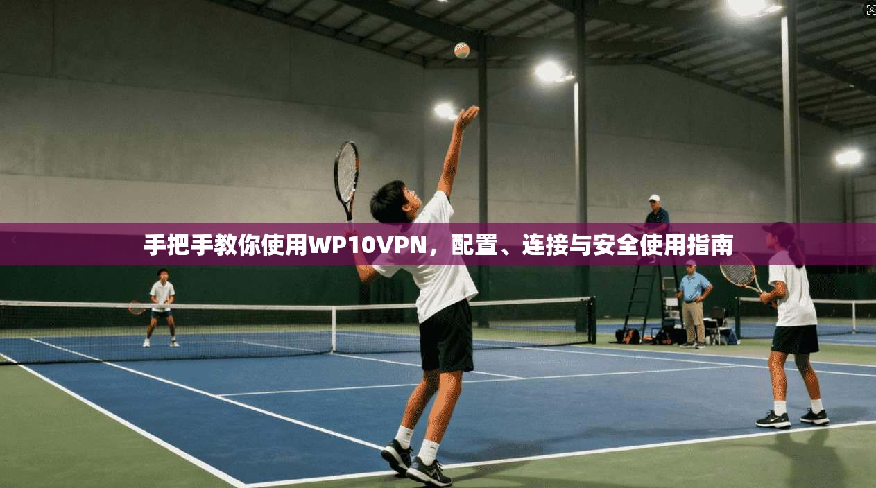 手把手教你使用WP10VPN，配置、连接与安全使用指南