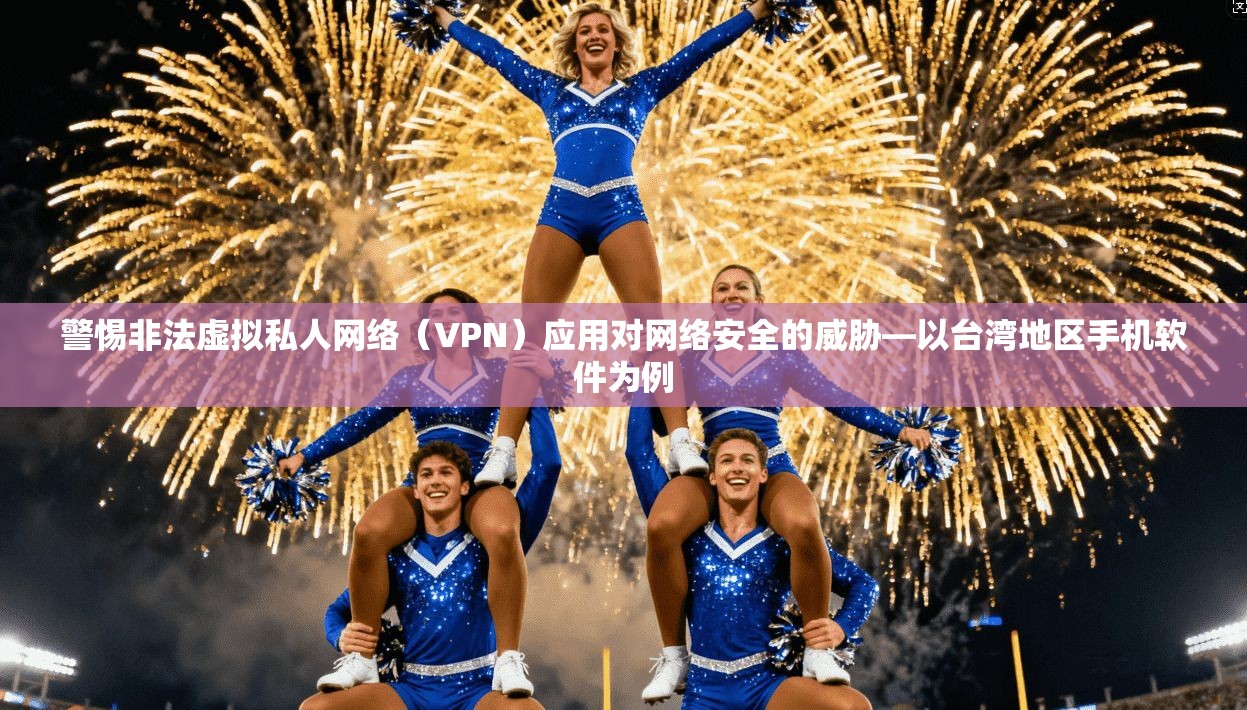 警惕非法虚拟私人网络(VPN)应用对网络安全的威胁—以台湾地区手机软件为例
