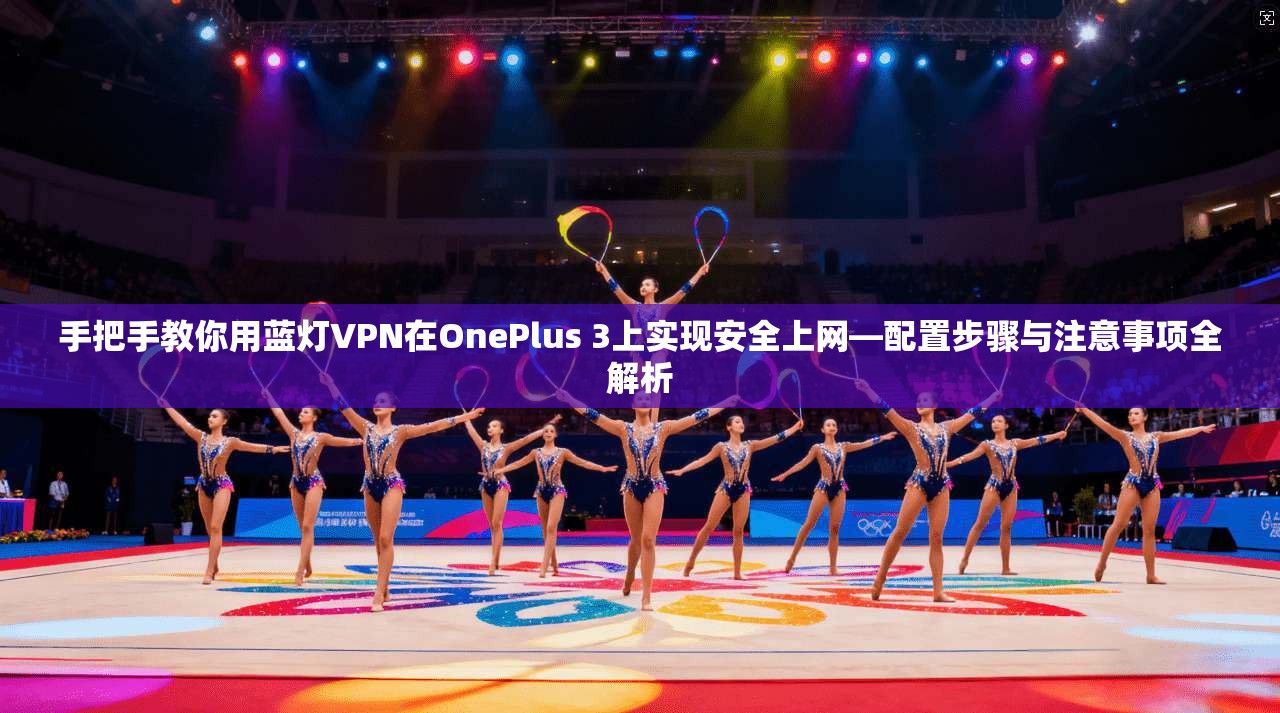 手把手教你用蓝灯VPN在OnePlus 3上实现安全上网—配置步骤与注意事项全解析