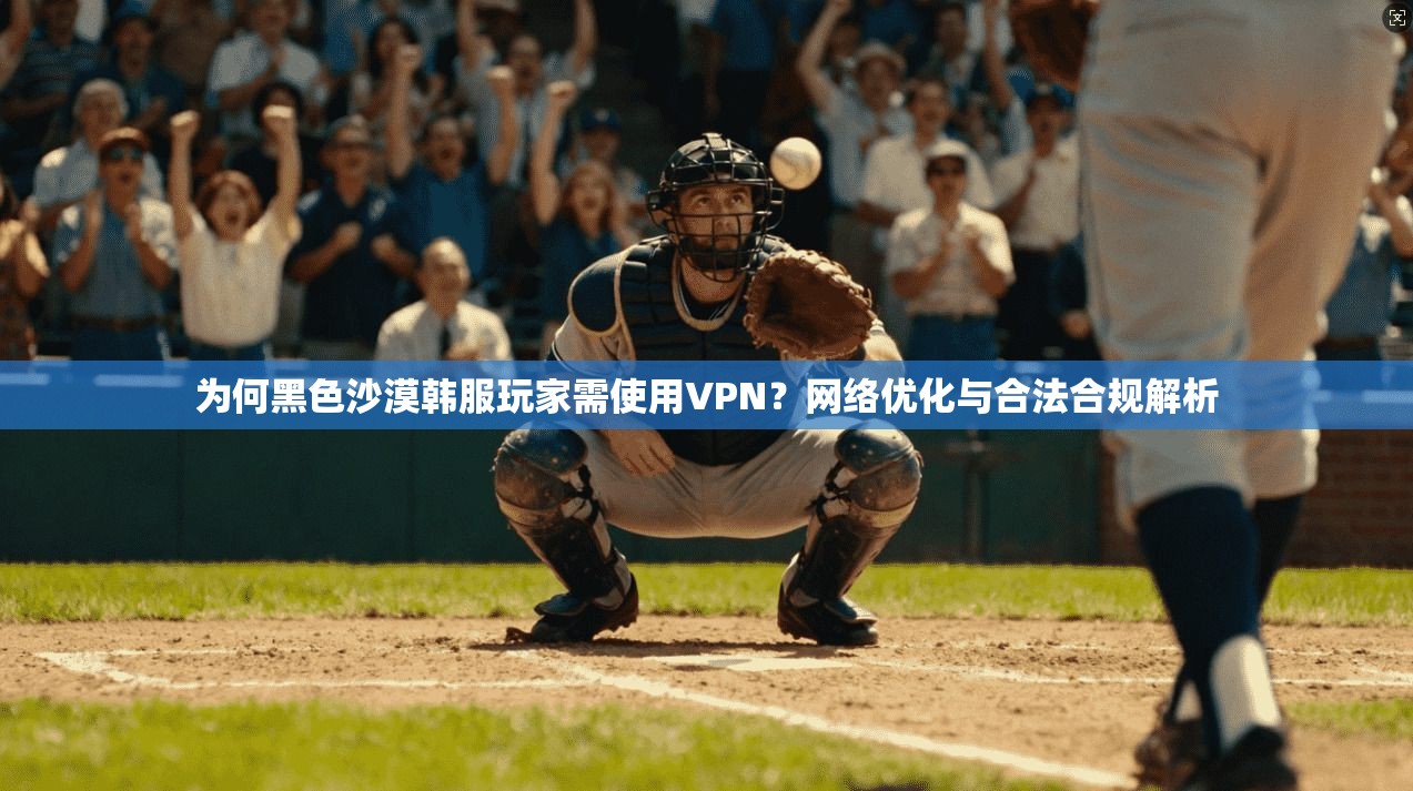 为何黑色沙漠韩服玩家需使用VPN？网络优化与合法合规解析