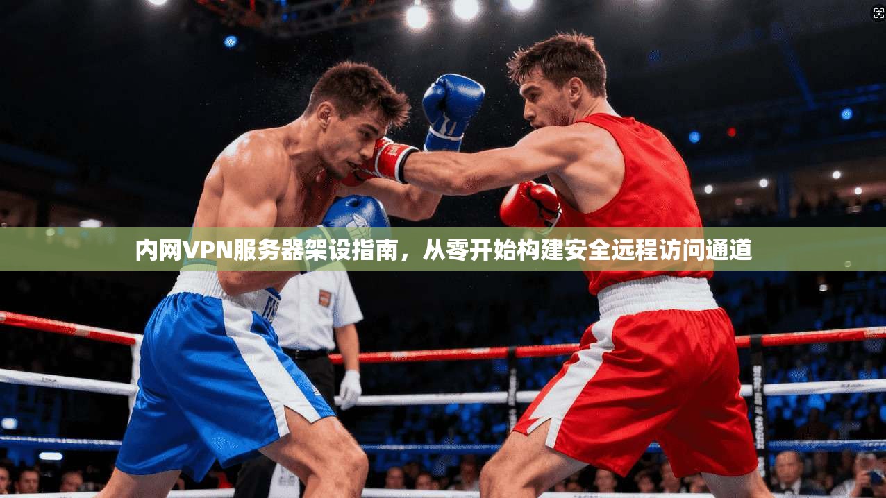内网VPN服务器架设指南，从零开始构建安全远程访问通道
