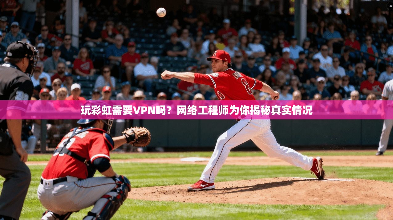 玩彩虹需要VPN吗？网络工程师为你揭秘真实情况