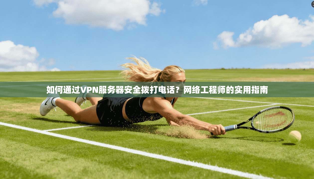 如何通过VPN服务器安全拨打电话？网络工程师的实用指南
