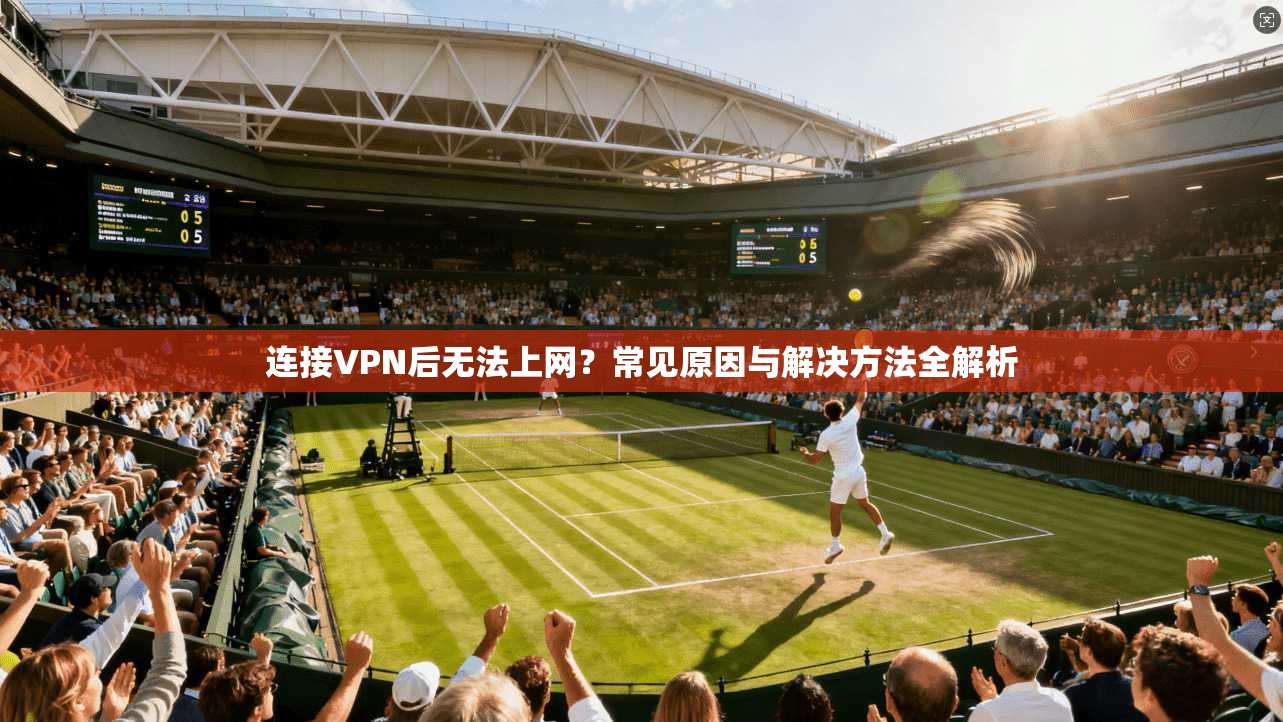 连接VPN后无法上网？常见原因与解决方法全解析