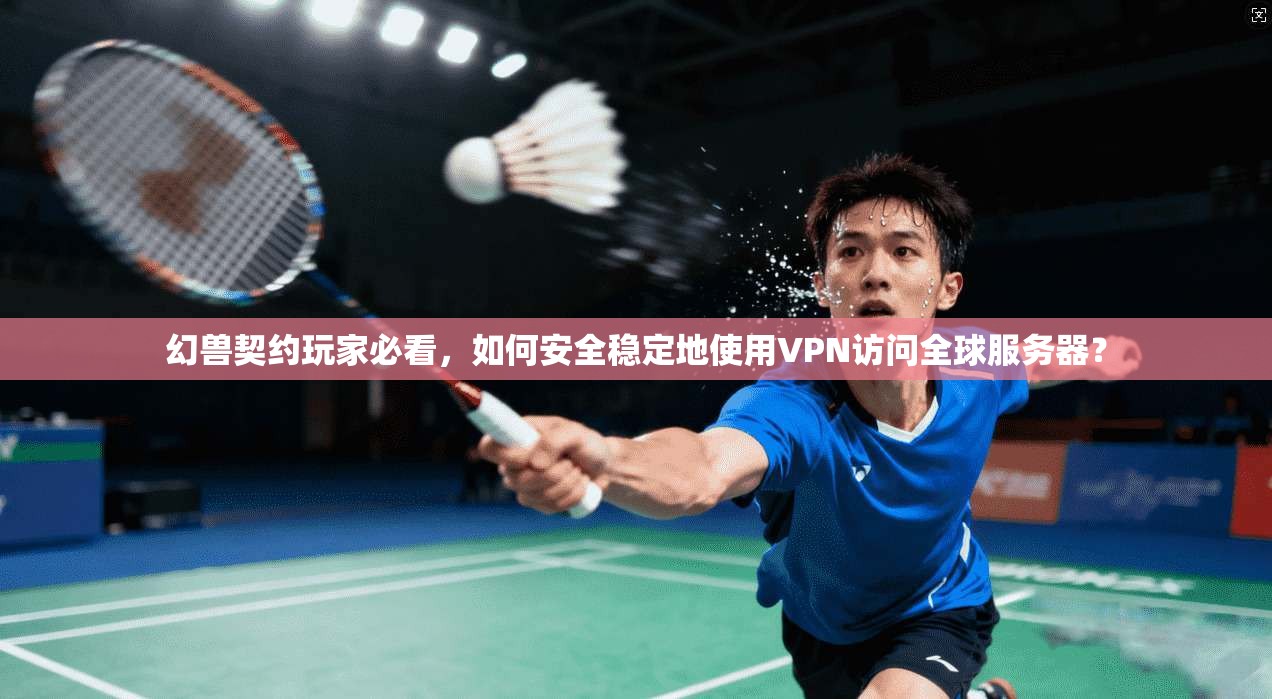 幻兽契约玩家必看，如何安全稳定地使用VPN访问全球服务器？