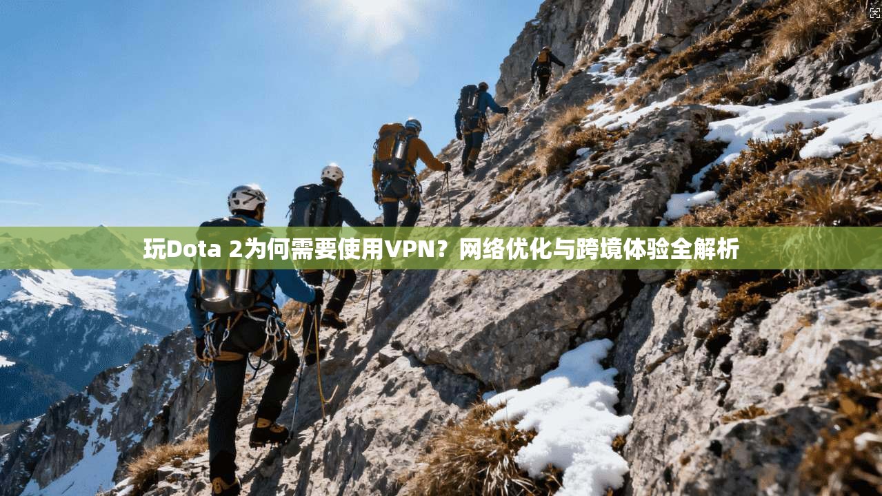 玩Dota 2为何需要使用VPN？网络优化与跨境体验全解析