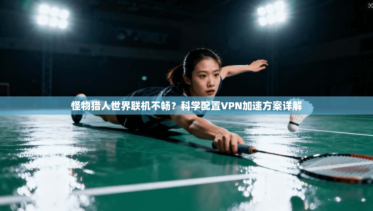 怪物猎人世界联机不畅？科学配置VPN加速方案详解