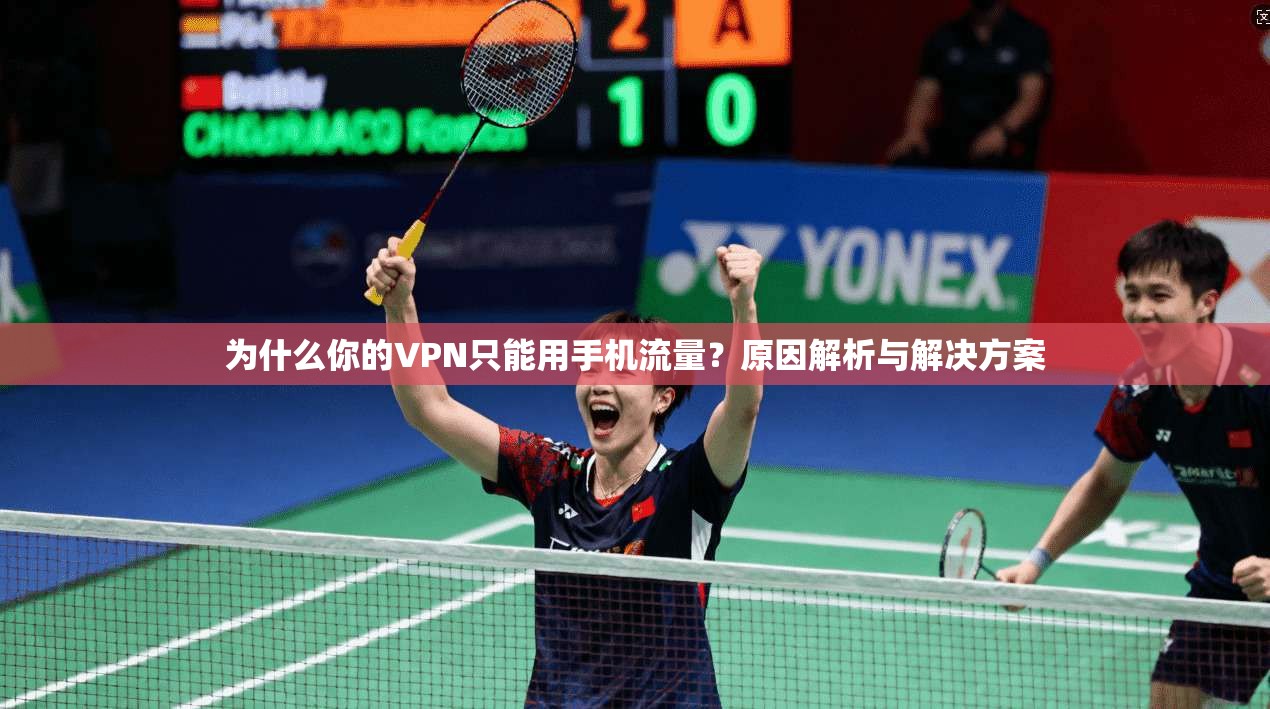 为什么你的VPN只能用手机流量？原因解析与解决方案