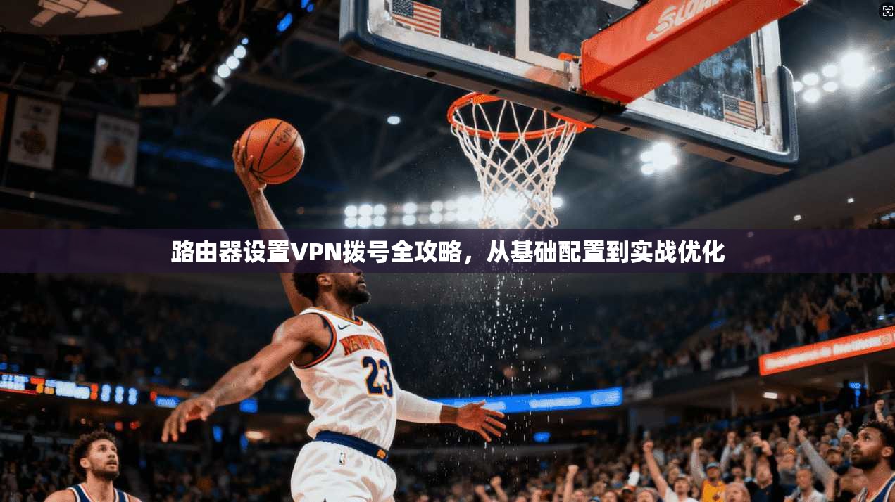 路由器设置VPN拨号全攻略，从基础配置到实战优化