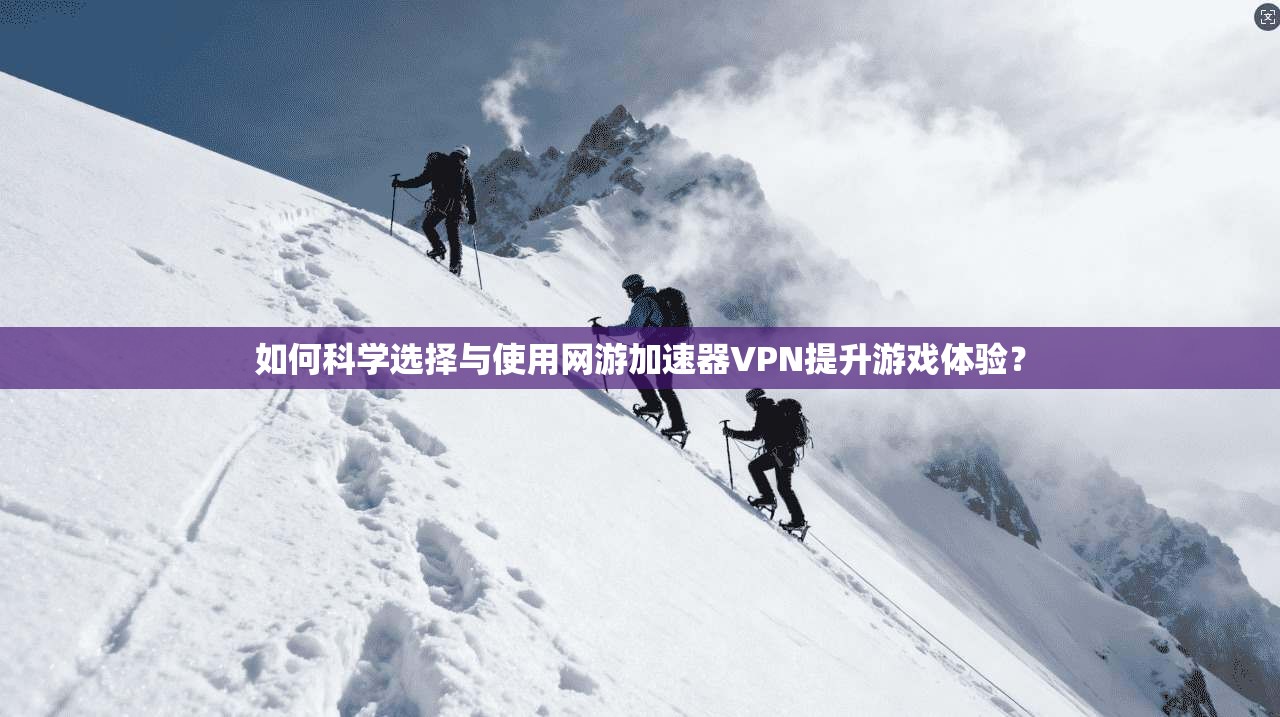 如何科学选择与使用网游加速器VPN提升游戏体验?