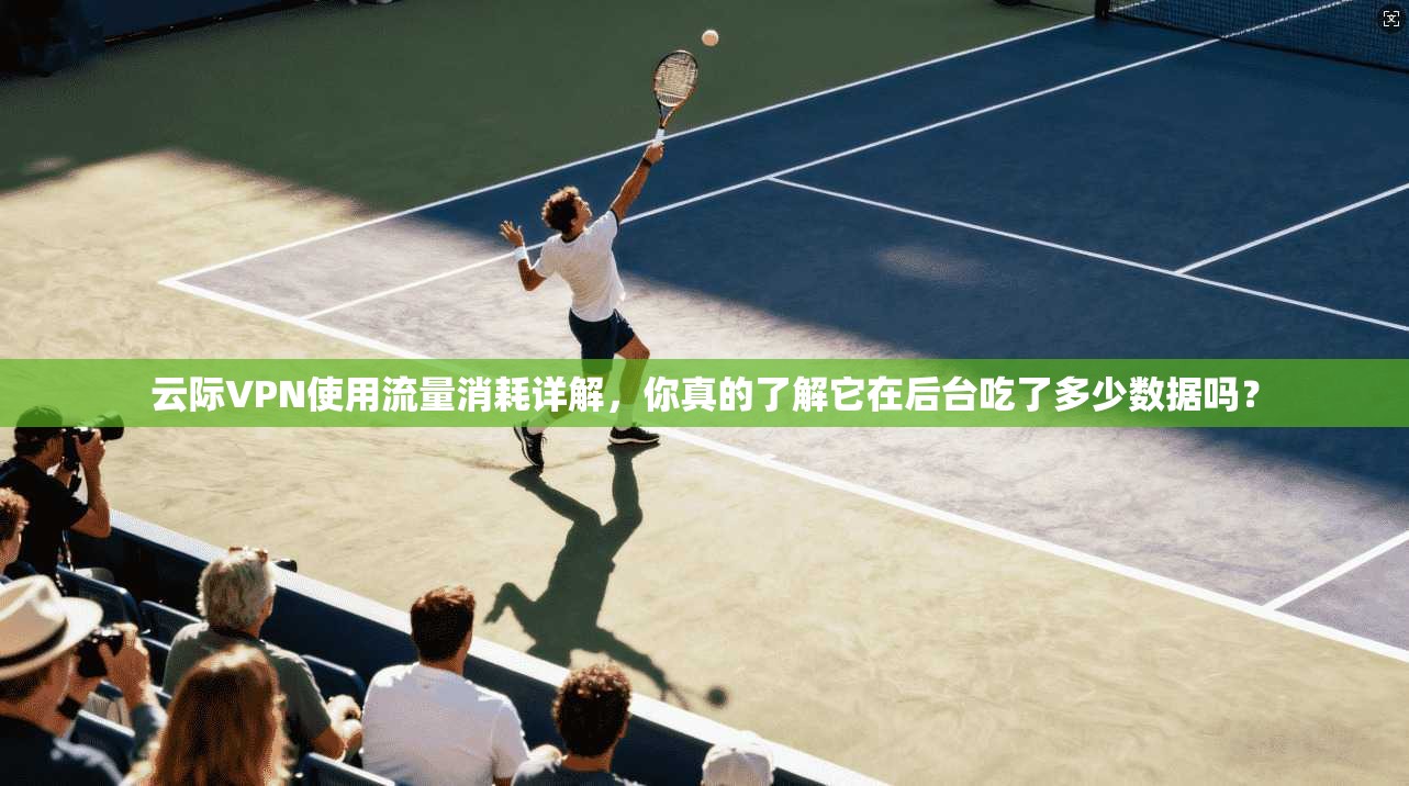 云际VPN使用流量消耗详解，你真的了解它在后台吃了多少数据吗？