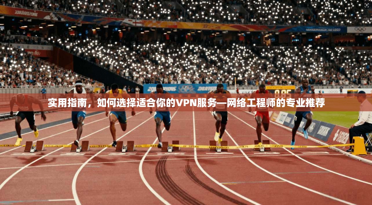 实用指南，如何选择适合你的VPN服务—网络工程师的专业推荐