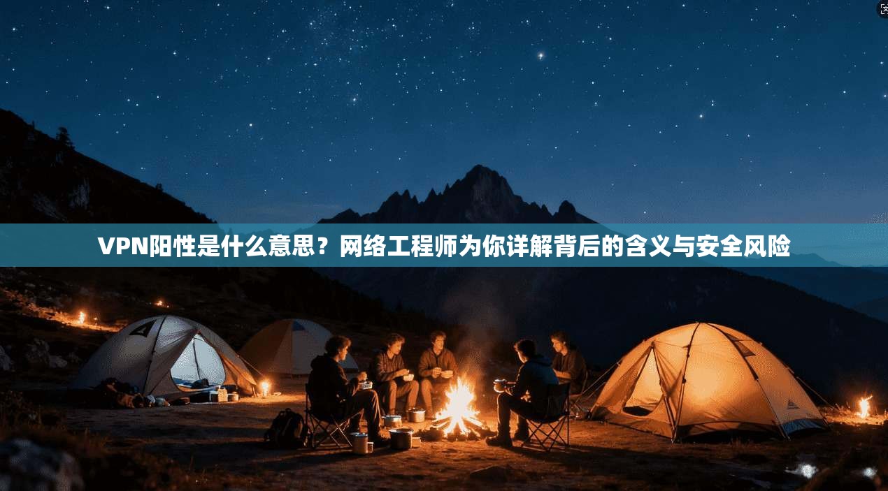 VPN阳性是什么意思？网络工程师为你详解背后的含义与安全风险