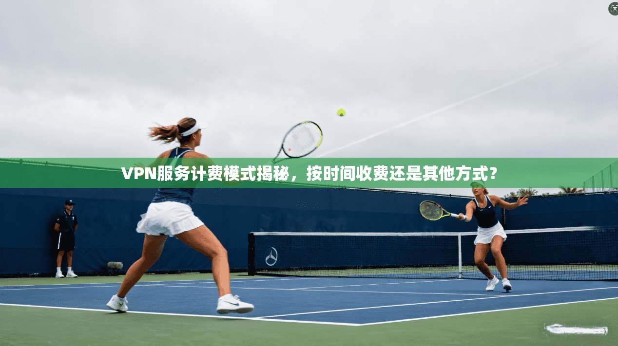 VPN服务计费模式揭秘，按时间收费还是其他方式？