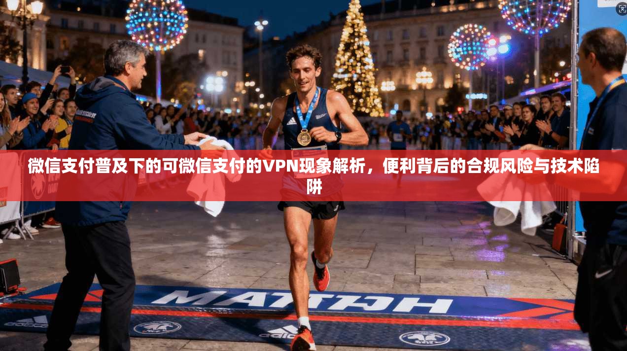 微信支付普及下的可微信支付的VPN现象解析,便利背后的合规风险与技术陷阱