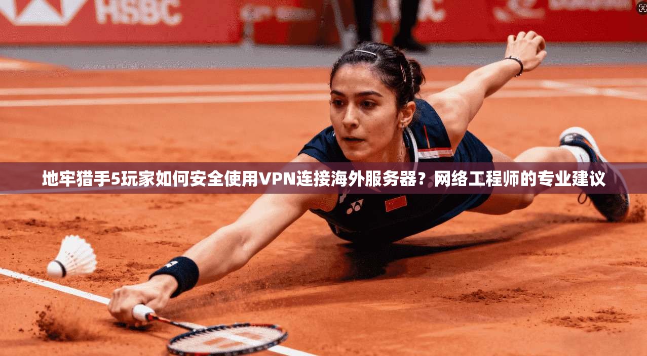 地牢猎手5玩家如何安全使用VPN连接海外服务器？网络工程师的专业建议