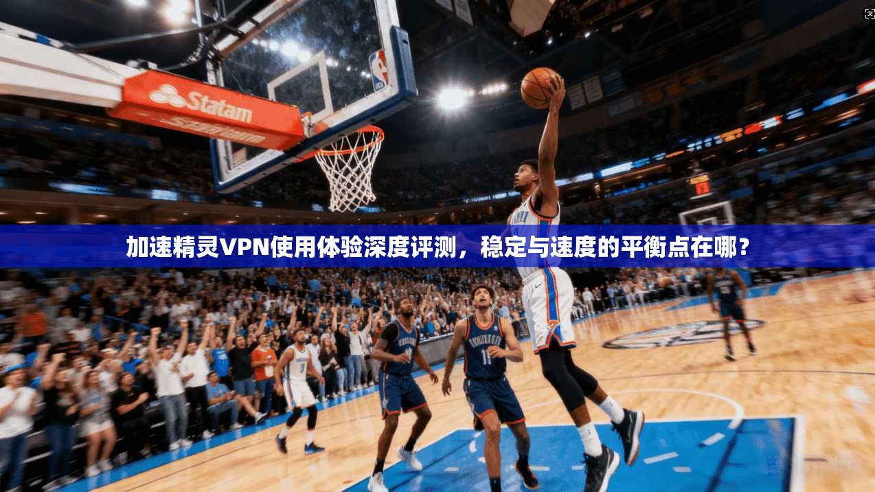 加速精灵VPN使用体验深度评测，稳定与速度的平衡点在哪？