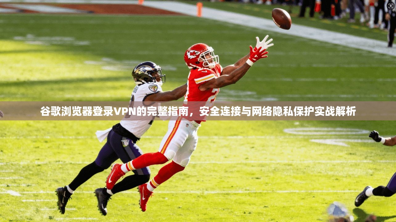 谷歌浏览器登录VPN的完整指南,安全连接与网络隐私保护实战解析
