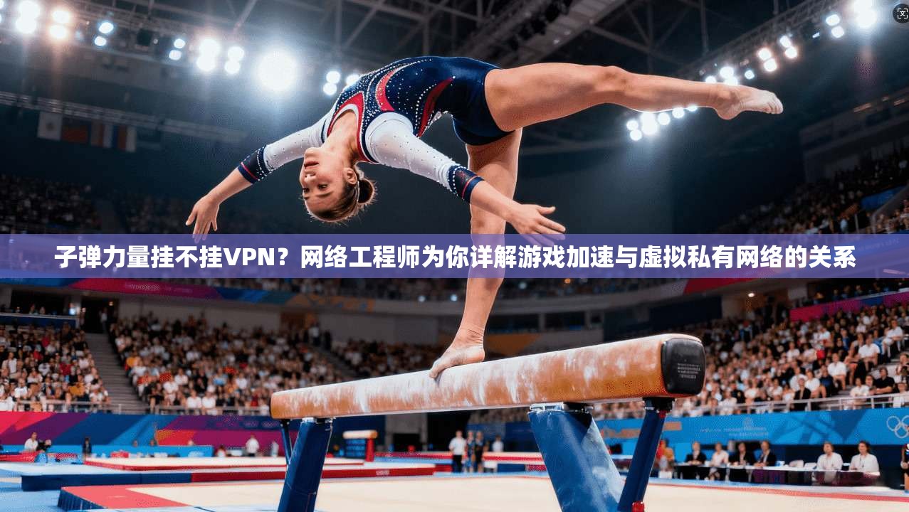 子弹力量挂不挂VPN?网络工程师为你详解游戏加速与虚拟私有网络的关系
