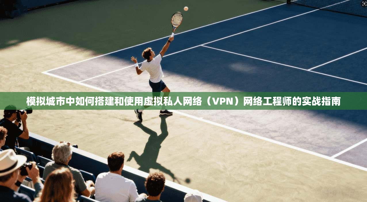 模拟城市中如何搭建和使用虚拟私人网络（VPN）网络工程师的实战指南