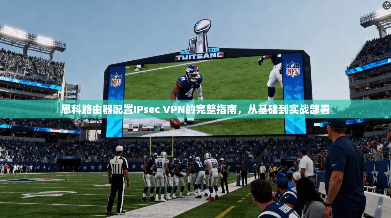 思科路由器配置IPsec VPN的完整指南，从基础到实战部署