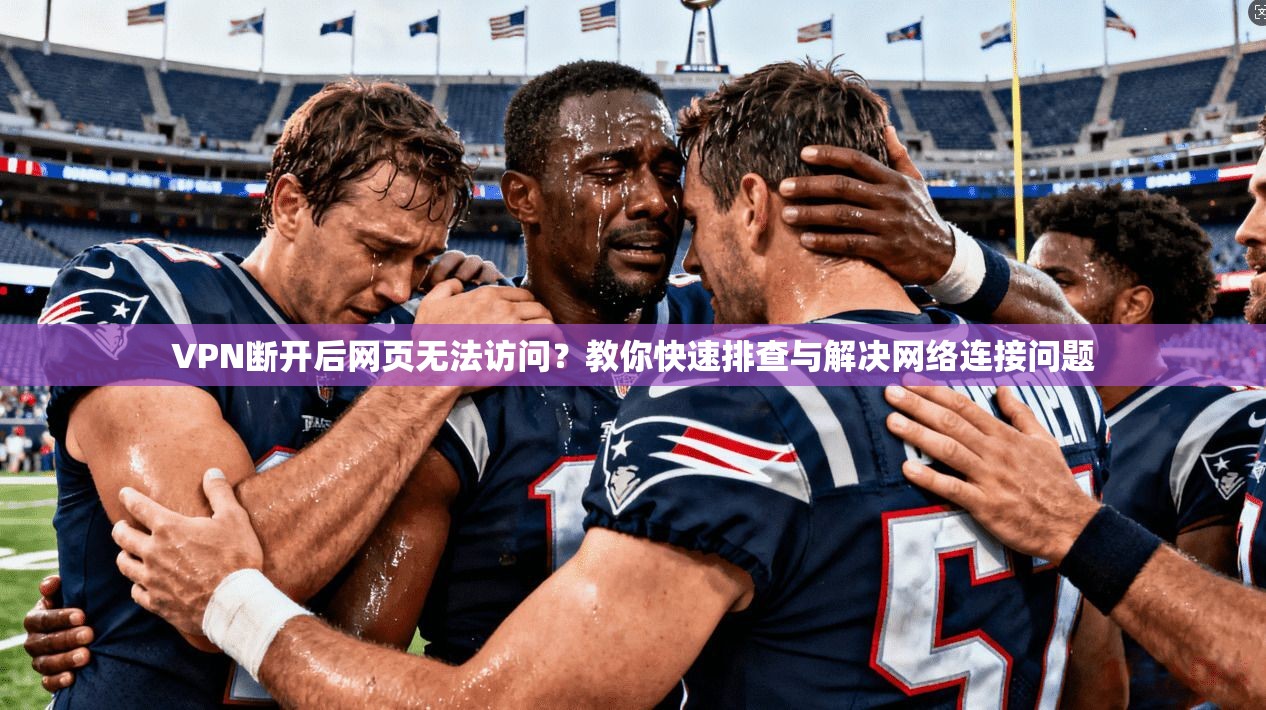 VPN断开后网页无法访问？教你快速排查与解决网络连接问题