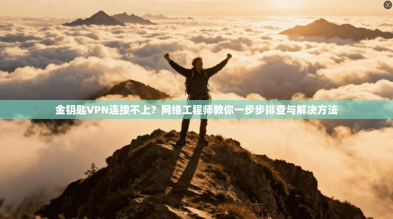 金钥匙VPN连接不上？网络工程师教你一步步排查与解决方法