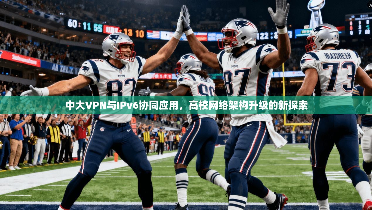 中大VPN与IPv6协同应用，高校网络架构升级的新探索
