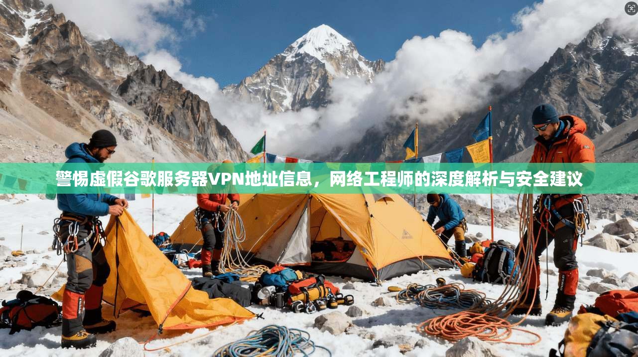 警惕虚假谷歌服务器VPN地址信息，网络工程师的深度解析与安全建议