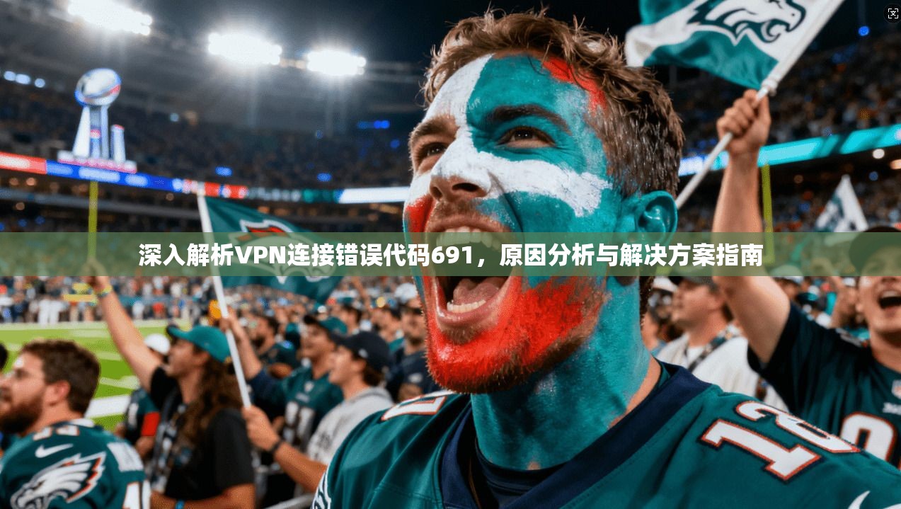 深入解析VPN连接错误代码691,原因分析与解决方案指南