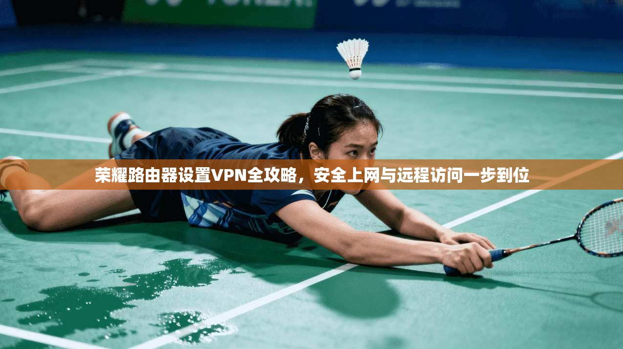荣耀路由器设置VPN全攻略,安全上网与远程访问一步到位