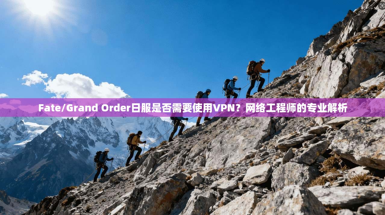 Fate/Grand Order日服是否需要使用VPN？网络工程师的专业解析