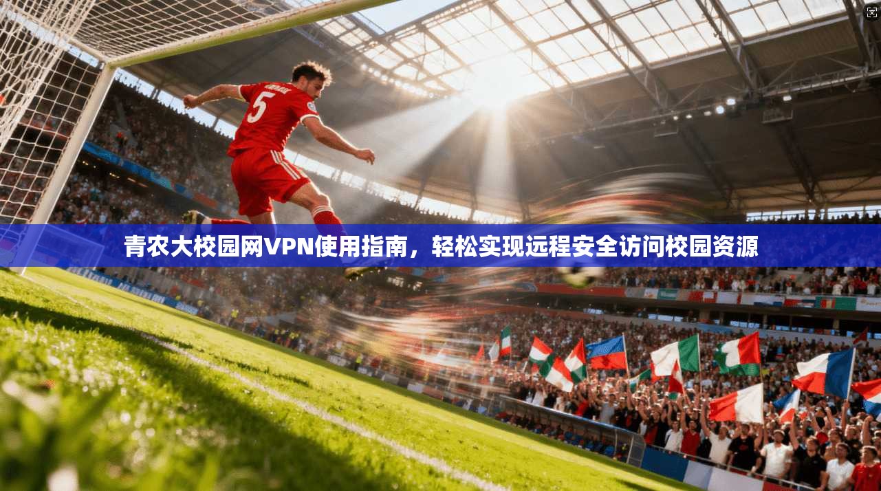 青农大校园网VPN使用指南，轻松实现远程安全访问校园资源