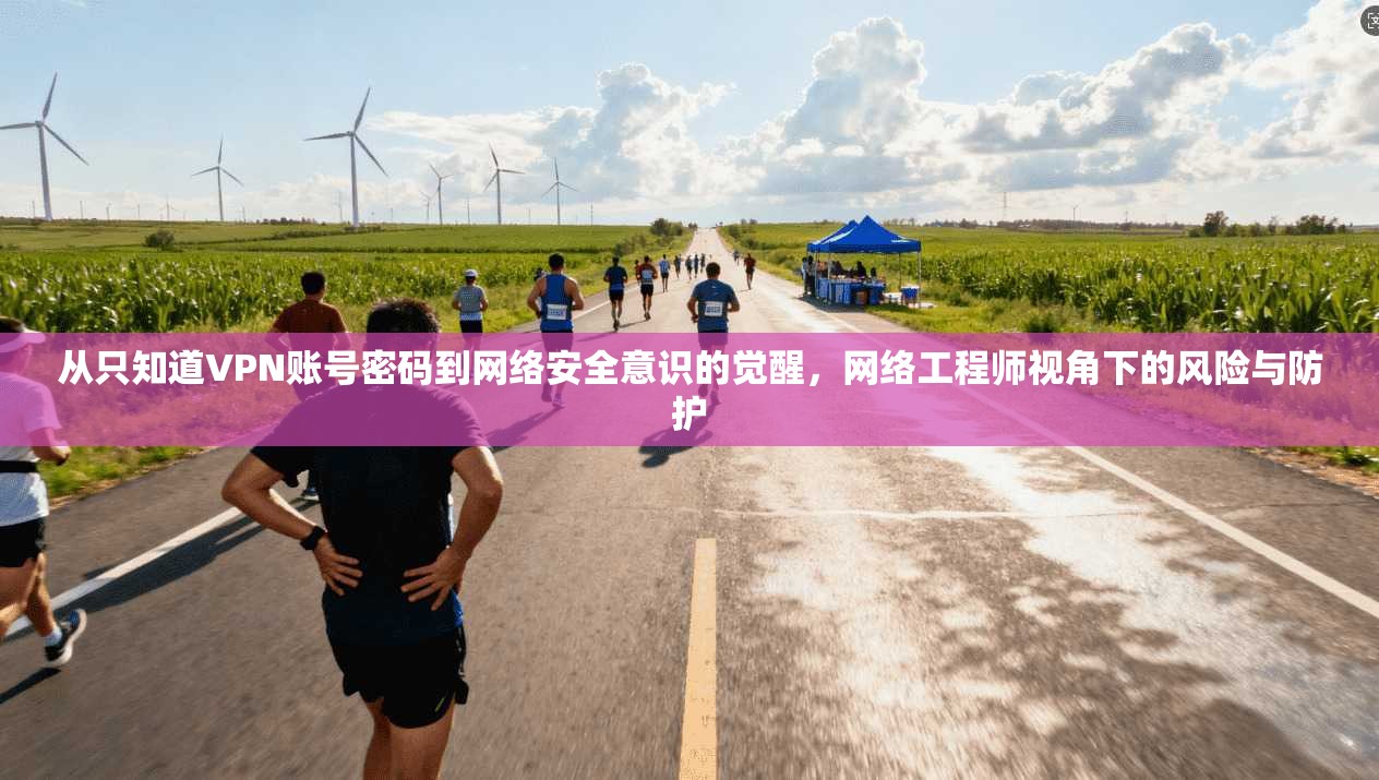 从只知道VPN账号密码到网络安全意识的觉醒，网络工程师视角下的风险与防护