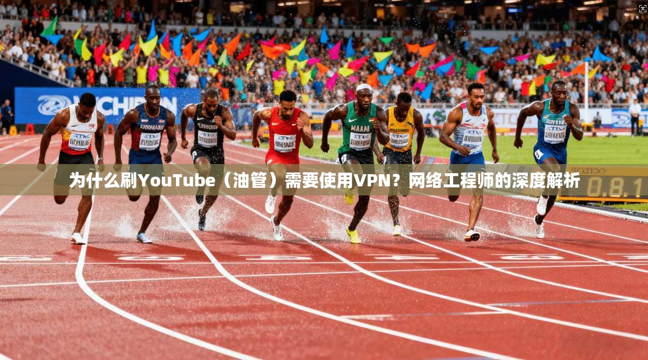 为什么刷YouTube（油管）需要使用VPN？网络工程师的深度解析