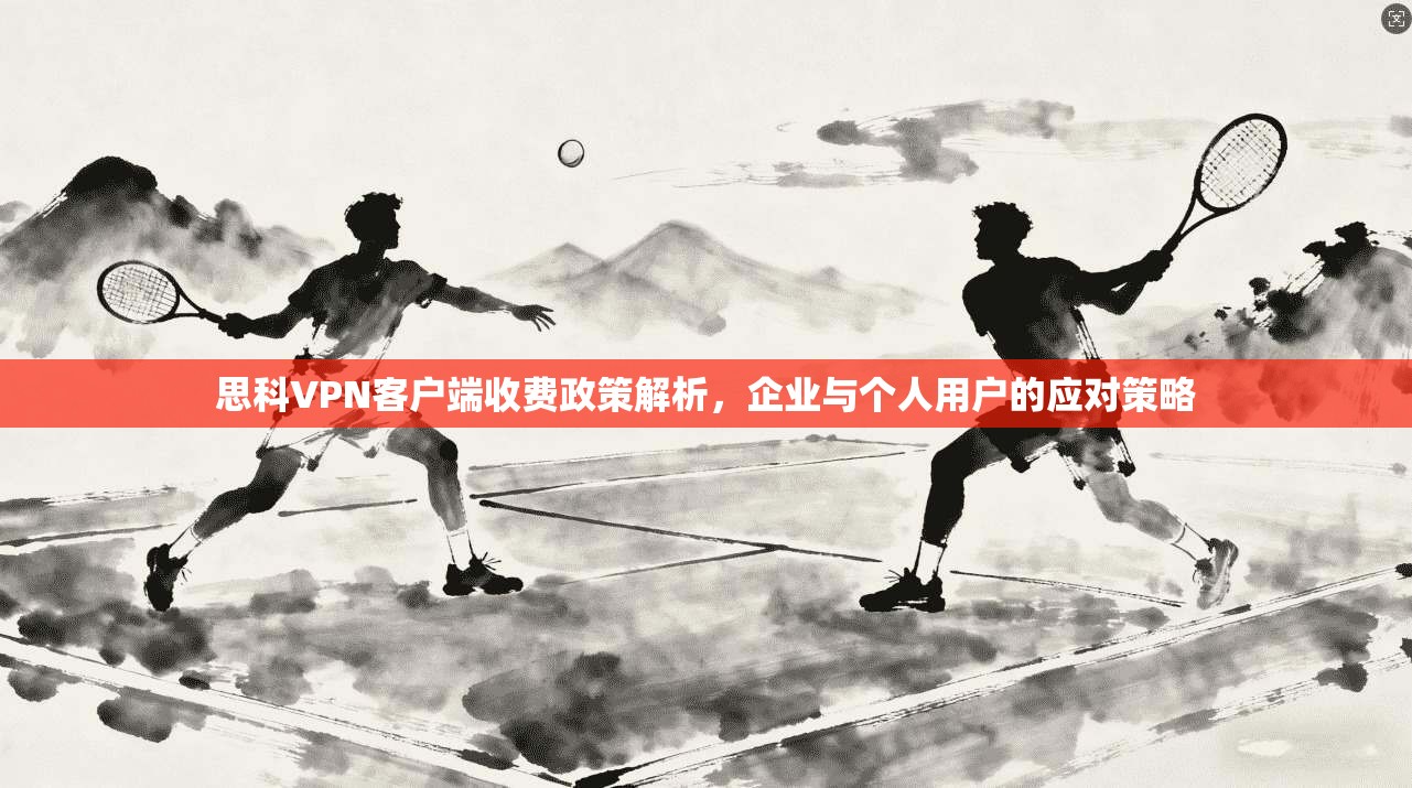 思科VPN客户端收费政策解析，企业与个人用户的应对策略