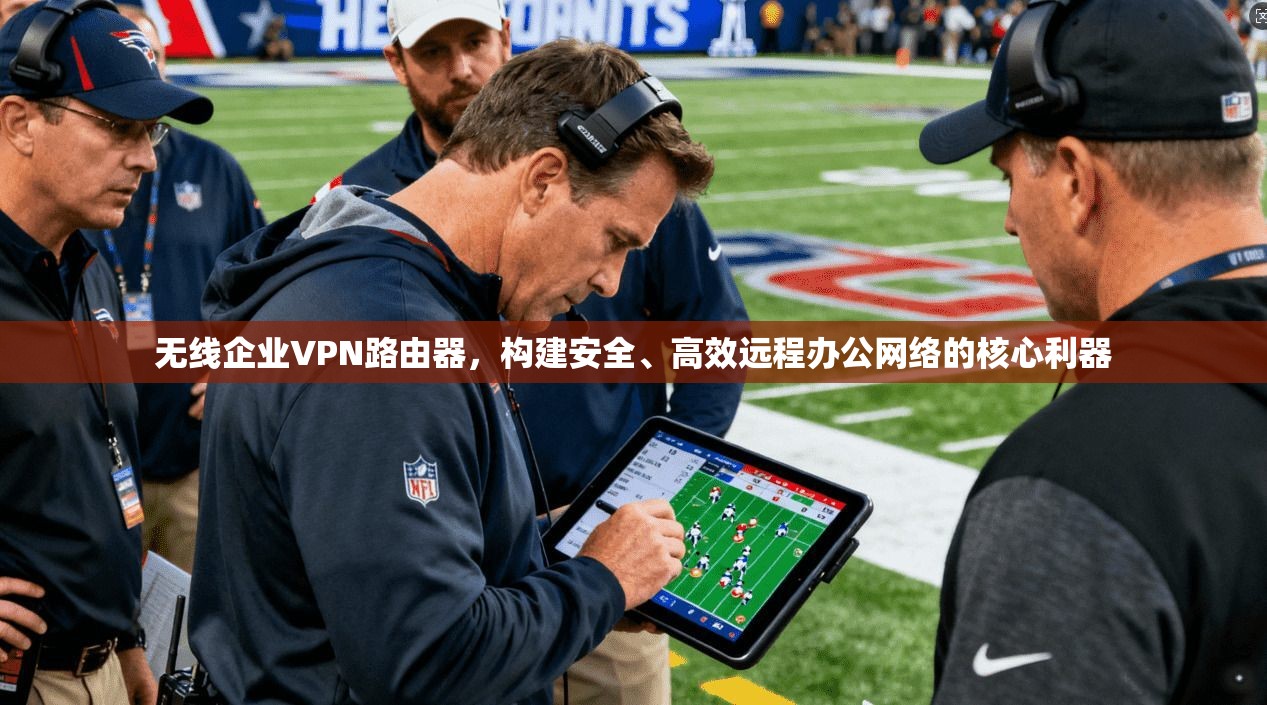 无线企业VPN路由器,构建安全、高效远程办公网络的核心利器