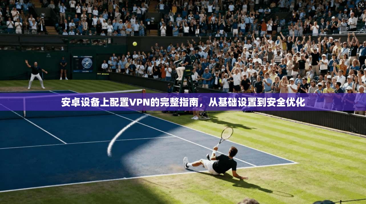 安卓设备上配置VPN的完整指南，从基础设置到安全优化
