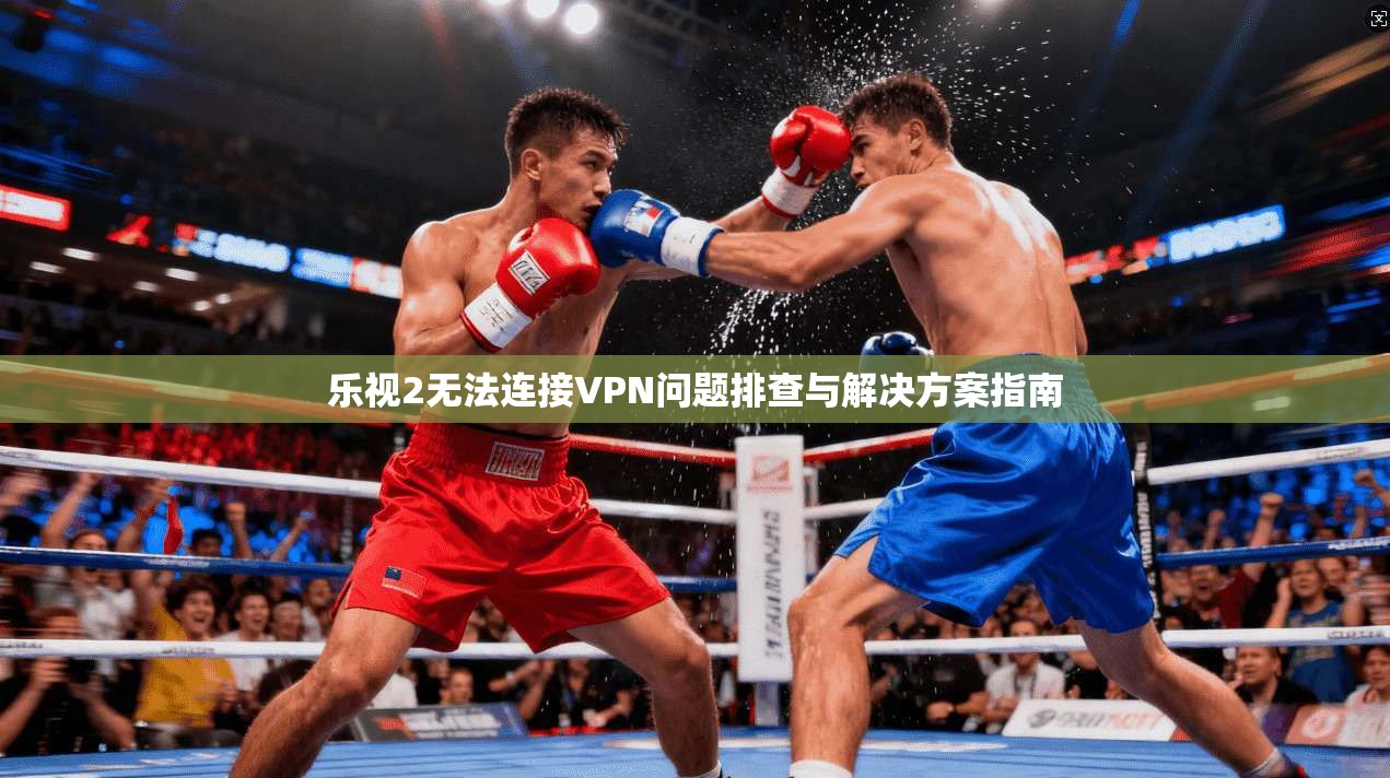 乐视2无法连接VPN问题排查与解决方案指南