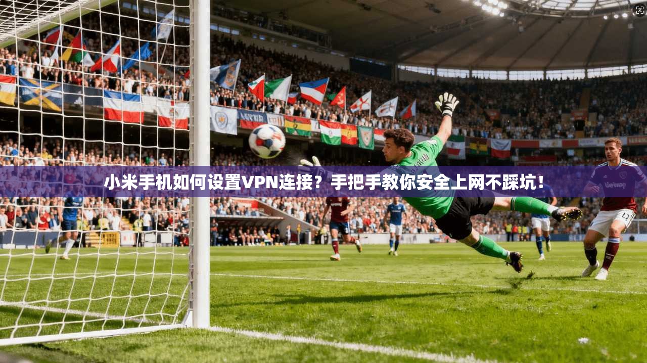 小米手机如何设置VPN连接?手把手教你安全上网不踩坑!