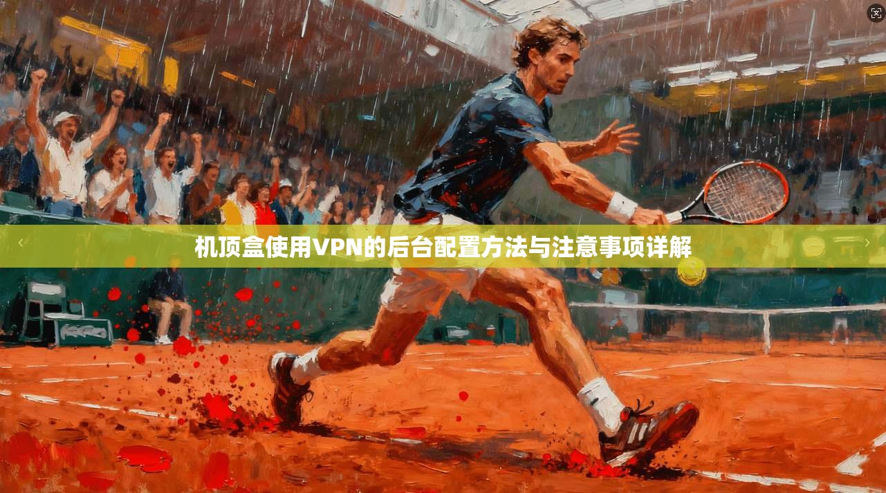 机顶盒使用VPN的后台配置方法与注意事项详解