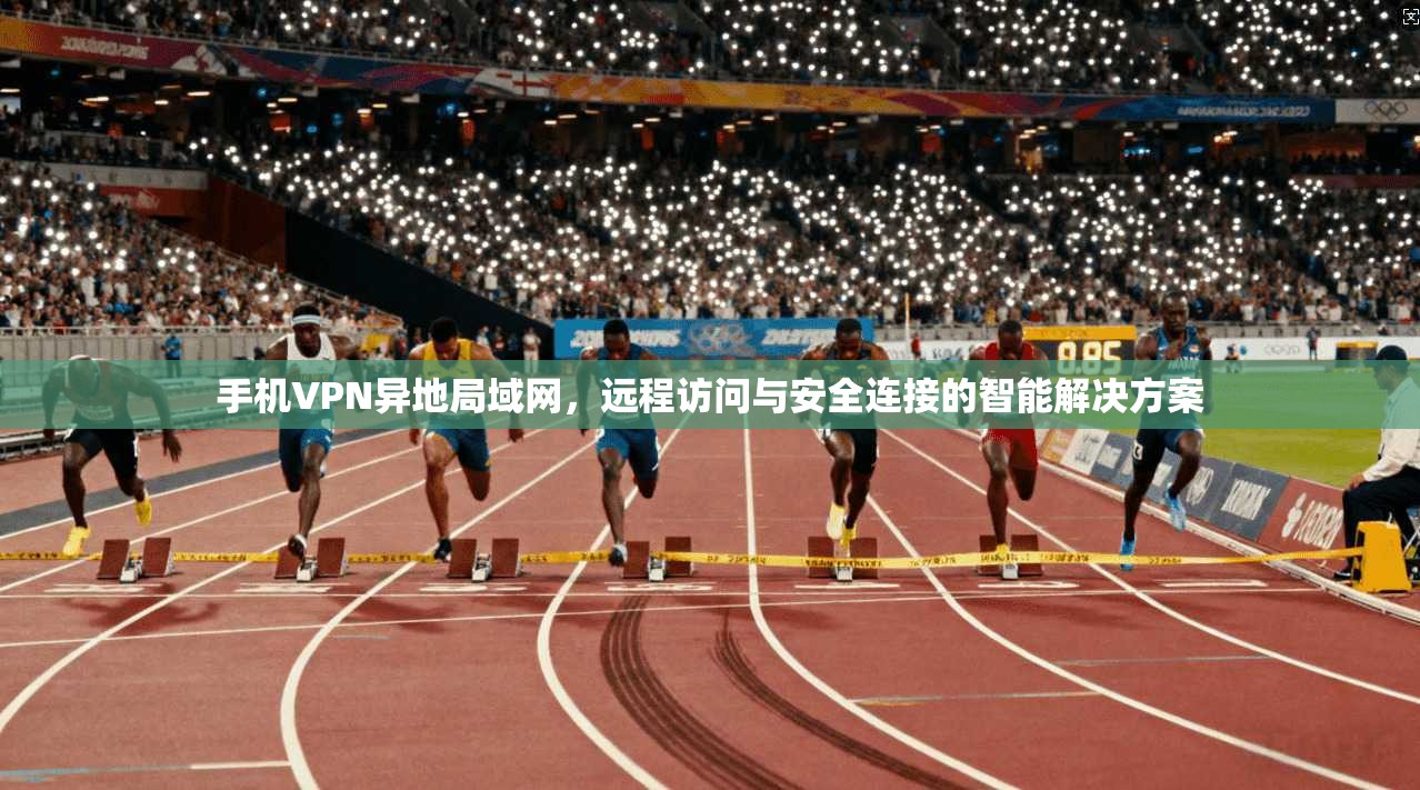 手机VPN异地局域网，远程访问与安全连接的智能解决方案