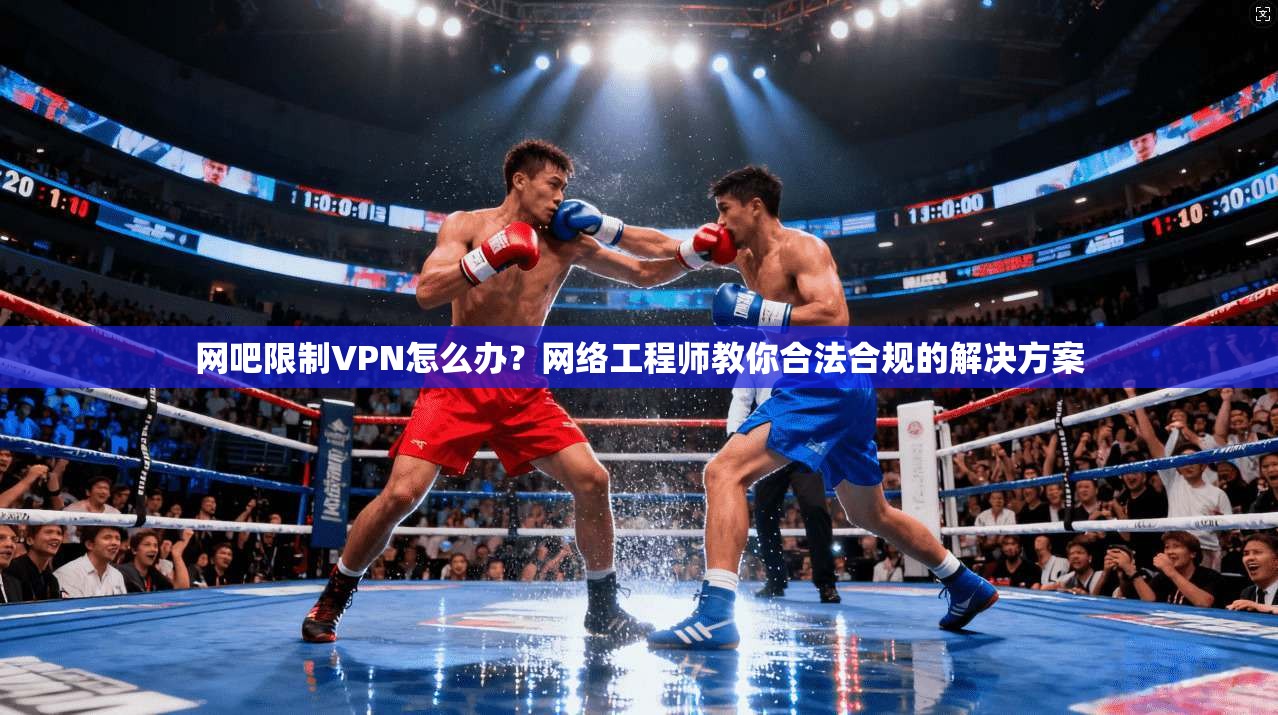 网吧限制VPN怎么办？网络工程师教你合法合规的解决方案