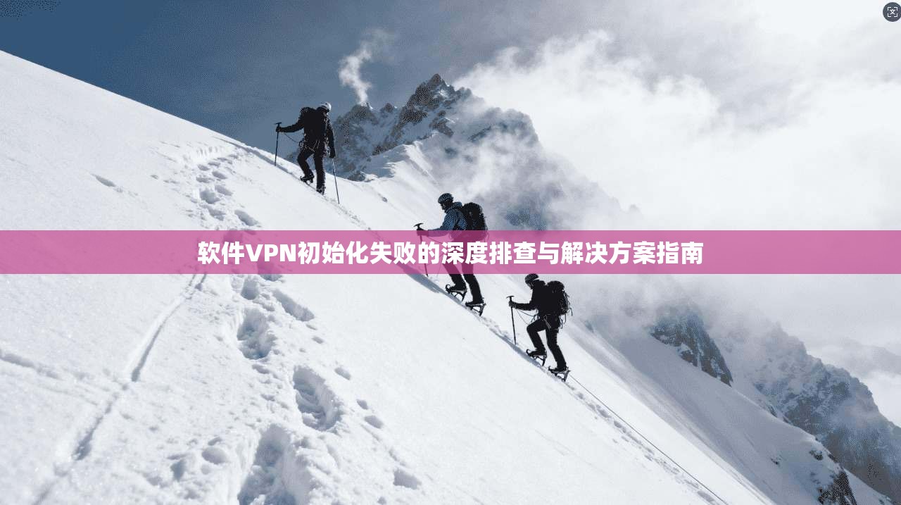 软件VPN初始化失败的深度排查与解决方案指南