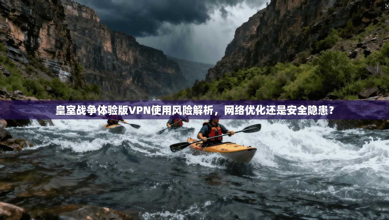 皇室战争体验版VPN使用风险解析,网络优化还是安全隐患?