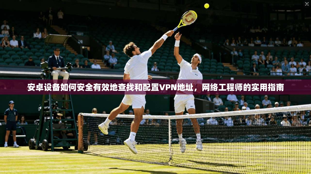 安卓设备如何安全有效地查找和配置VPN地址，网络工程师的实用指南
