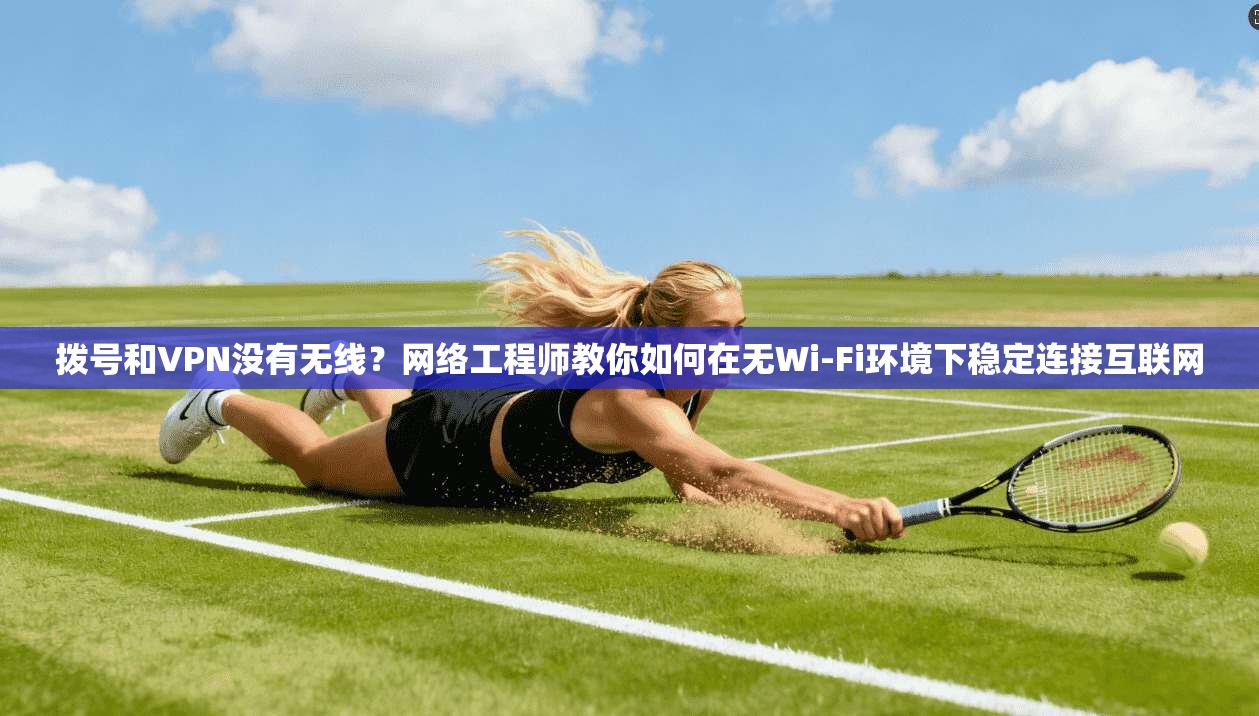 拨号和VPN没有无线？网络工程师教你如何在无Wi-Fi环境下稳定连接互联网