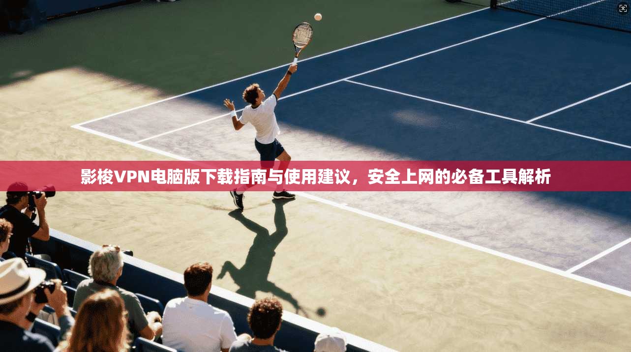影梭VPN电脑版下载指南与使用建议，安全上网的必备工具解析